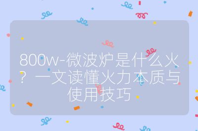 800w-微波爐是什么火?一文讀懂火力本質(zhì)與使用技巧