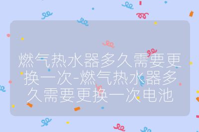 燃?xì)鉄崴鞫嗑眯枰鼡Q一次-燃?xì)鉄崴鞫嗑眯枰鼡Q一次電池