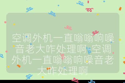 空調(diào)外機(jī)一直嗡嗡響噪音老大咋處理啊-空調(diào)外機(jī)一直嗡嗡響噪音老大咋處理啊