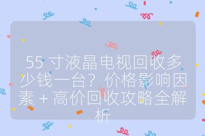 55 寸液晶電視回收多少錢一臺?價格影響因素 + 高價回收攻略全解析