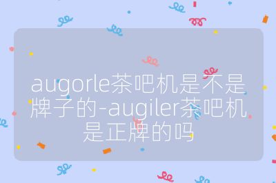 augorle茶吧機是不是牌子的-augiler茶吧機是正牌的嗎
