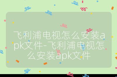 飛利浦電視怎么安裝apk文件-飛利浦電視怎么安裝apk文件
