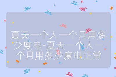 夏天一個人一個月用多少度電-夏天一個人一個月用多少度電正常
