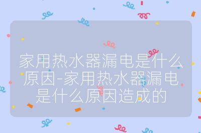 家用熱水器漏電是什么原因-家用熱水器漏電是什么原因造成的