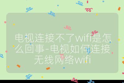 電視連接不了wifi是怎么回事-電視如何連接無線網絡wifi