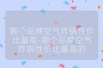 哪個品牌空氣炸鍋性價比最高-哪個品牌空氣炸鍋性價比最高的