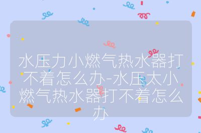 水壓力小燃氣熱水器打不著怎么辦-水壓太小燃氣熱水器打不著怎么辦