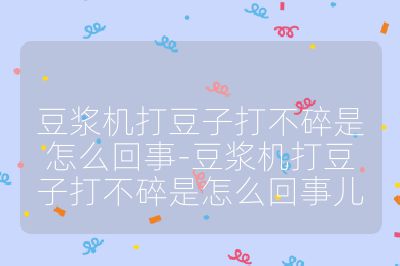 豆漿機打豆子打不碎是怎么回事-豆漿機打豆子打不碎是怎么回事兒