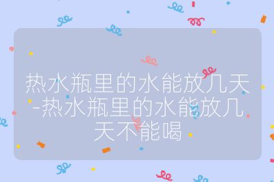 熱水瓶里的水能放幾天-熱水瓶里的水能放幾天不能喝