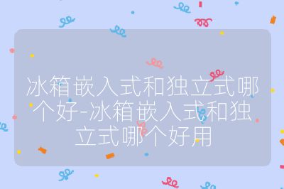 冰箱嵌入式和獨立式哪個好-冰箱嵌入式和獨立式哪個好用