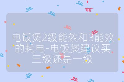 電飯煲2級(jí)能效和3能效的耗電-電飯煲建議買(mǎi)三級(jí)還是一級(jí)
