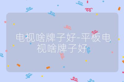 電視啥牌子好-平板電視啥牌子好