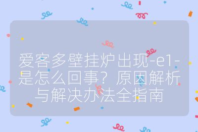 愛客多壁掛爐出現(xiàn)-e1-是怎么回事?原因解析與解決辦法全指南