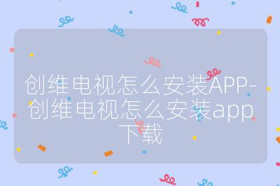 創(chuàng)維電視怎么安裝APP-創(chuàng)維電視怎么安裝app下載