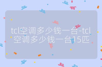 tcl空調多少錢一臺-tcl空調多少錢一臺15匹