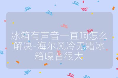 冰箱有聲音一直響怎么解決-海爾風冷無霜冰箱噪音很大