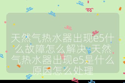 天然氣熱水器出現(xiàn)e5什么故障怎么解決-天然氣熱水器出現(xiàn)e5是什么原因怎么處理