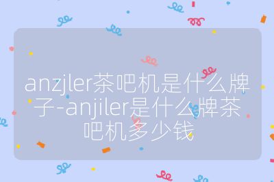 anzjler茶吧機是什么牌子-anjiler是什么牌茶吧機多少錢
