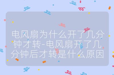 電風(fēng)扇為什么開了幾分鐘才轉(zhuǎn)-電風(fēng)扇開了幾分鐘后才轉(zhuǎn)是什么原因