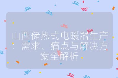 山西儲(chǔ)熱式電暖器生產(chǎn)：需求、痛點(diǎn)與解決方案全解析