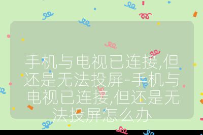 手機(jī)與電視已連接,但還是無法投屏-手機(jī)與電視已連接,但還是無法投屏怎么辦