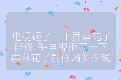電視砸了一下屏幕花了能修嗎-電視砸了一下屏幕花了能修嗎多少錢