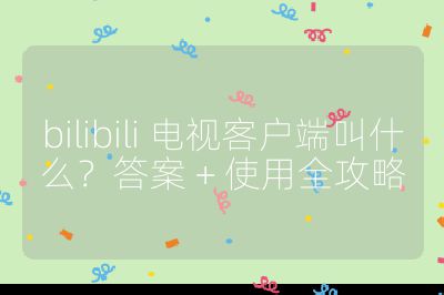 bilibili 電視客戶端叫什么？答案 + 使用全攻略