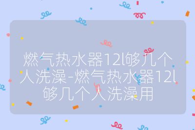 燃氣熱水器12l夠幾個人洗澡-燃氣熱水器12l夠幾個人洗澡用