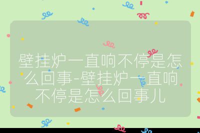 壁掛爐一直響不停是怎么回事-壁掛爐一直響不停是怎么回事兒