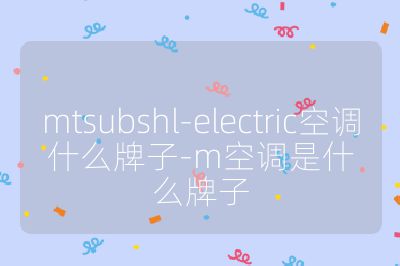 mtsubshl-electric空調什么牌子-m空調是什么牌子