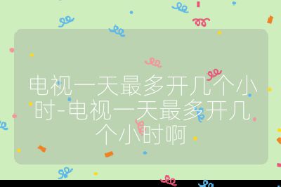 電視一天最多開(kāi)幾個(gè)小時(shí)-電視一天最多開(kāi)幾個(gè)小時(shí)啊