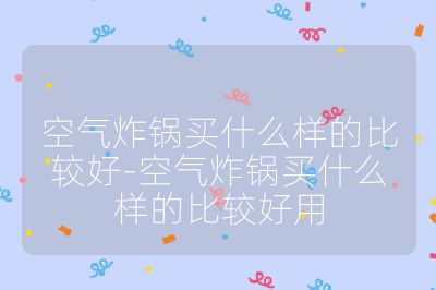 空氣炸鍋買什么樣的比較好-空氣炸鍋買什么樣的比較好用