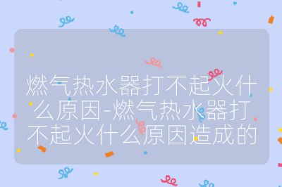 燃氣熱水器打不起火什么原因-燃氣熱水器打不起火什么原因造成的