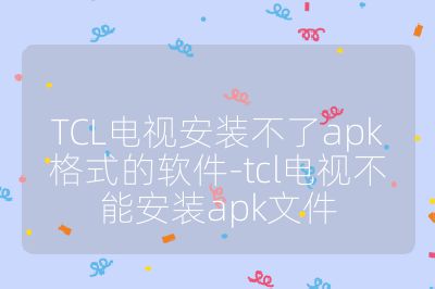 TCL電視安裝不了apk格式的軟件-tcl電視不能安裝apk文件