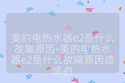 美的電熱水器e2是什么故障原因-美的電熱水器e2是什么故障原因造成的