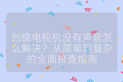 創維電視機沒有聲音怎么解決？從簡單到復雜的全面排查指南