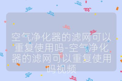 空氣凈化器的濾網可以重復使用嗎-空氣凈化器的濾網可以重復使用嗎視頻