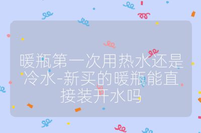 暖瓶第一次用熱水還是冷水-新買的暖瓶能直接裝開水嗎