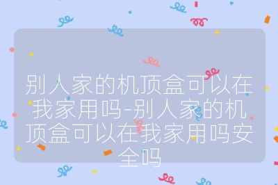 別人家的機(jī)頂盒可以在我家用嗎-別人家的機(jī)頂盒可以在我家用嗎安全嗎