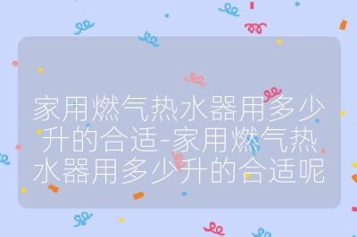 家用燃?xì)鉄崴饔枚嗌偕暮线m-家用燃?xì)鉄崴饔枚嗌偕暮线m呢