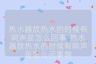 熱水器放熱水的時候有響聲是怎么回事-熱水器放熱水的時候有響聲是怎么回事啊
