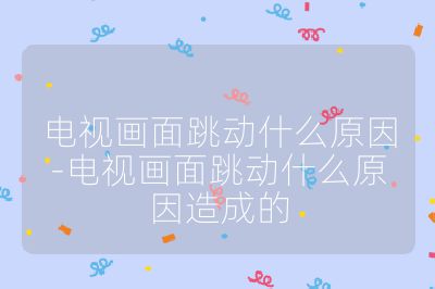 電視畫面跳動什么原因-電視畫面跳動什么原因造成的