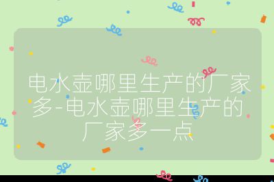 電水壺哪里生產(chǎn)的廠家多-電水壺哪里生產(chǎn)的廠家多一點(diǎn)