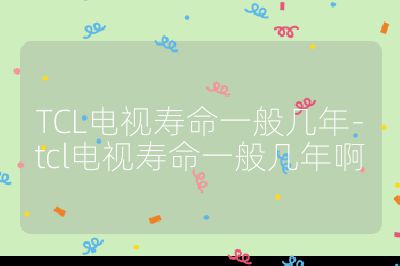 TCL電視壽命一般幾年-tcl電視壽命一般幾年啊