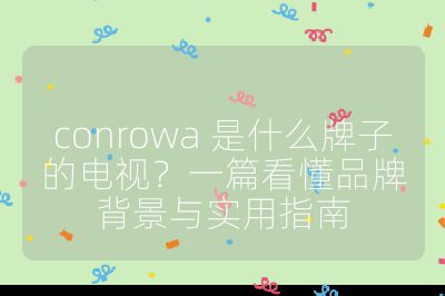 conrowa 是什么牌子的電視？一篇看懂品牌背景與實用指南