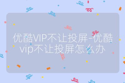 優(yōu)酷VIP不讓投屏-優(yōu)酷vip不讓投屏怎么辦