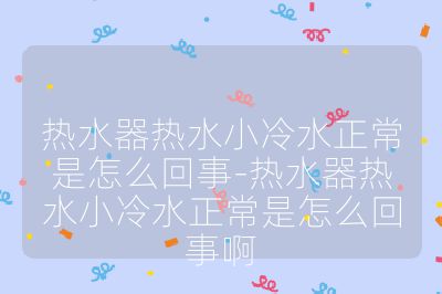 熱水器熱水小冷水正常是怎么回事-熱水器熱水小冷水正常是怎么回事啊