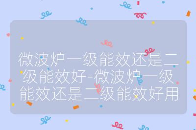 微波爐一級能效還是二級能效好-微波爐一級能效還是二級能效好用