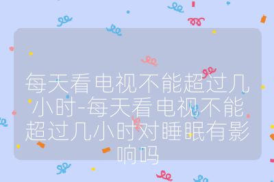 每天看電視不能超過幾小時-每天看電視不能超過幾小時對睡眠有影響嗎