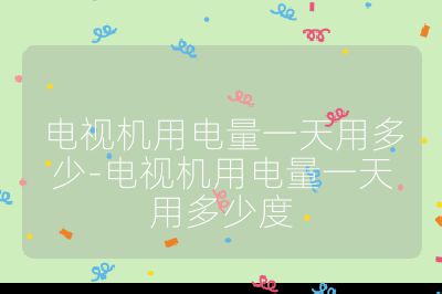 電視機用電量一天用多少-電視機用電量一天用多少度